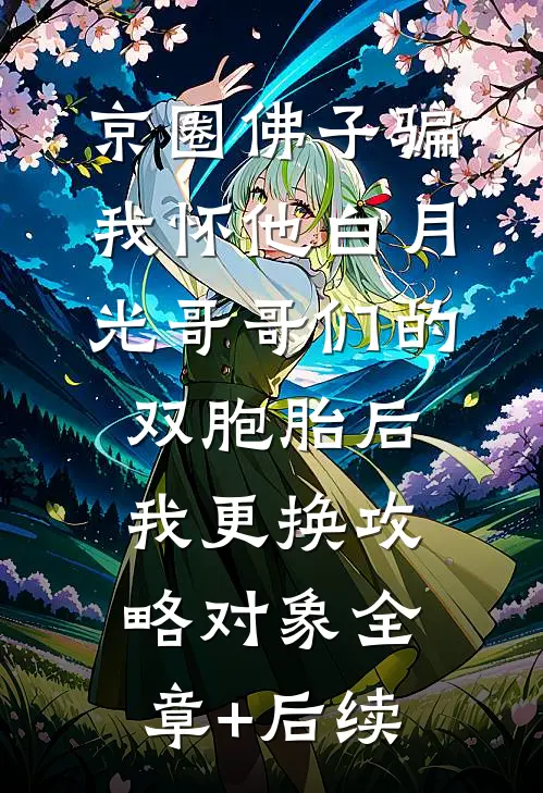 京圈佛子骗我怀他白月光哥哥们的双胞胎后，我更换攻略对象全章+后续