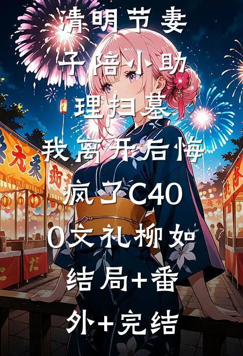 清明节妻子陪小助理扫墓，我离开后悔疯了C400文礼柳如:结局+番外+完结