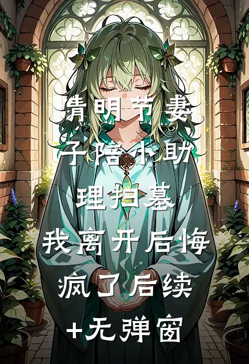 清明节妻子陪小助理扫墓，我离开后悔疯了后续+无弹窗