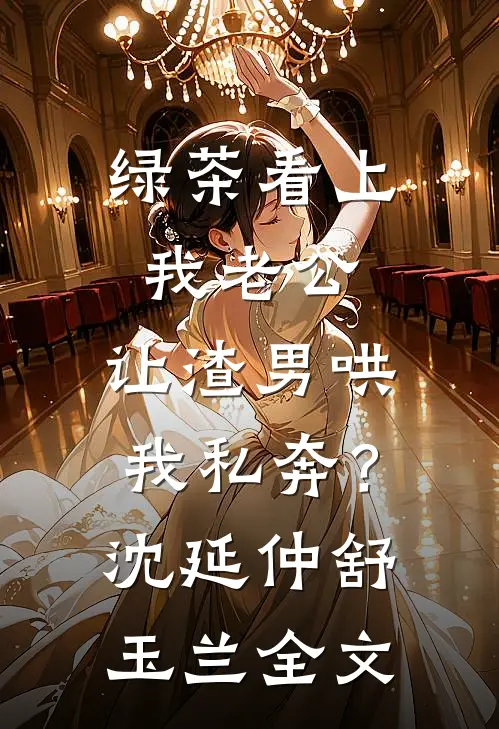 绿茶看上我老公，让渣男哄我私奔？沈延仲舒玉兰全文