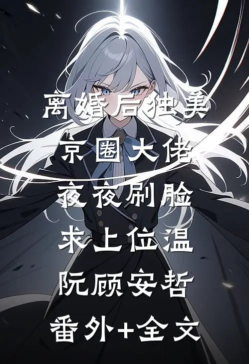 离婚后独美，京圈大佬夜夜刷脸求上位温阮顾安哲:(番外)+(全文)