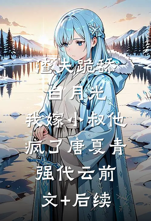 渣夫跪舔白月光，我嫁小叔他疯了唐夏青强代云前文+后续