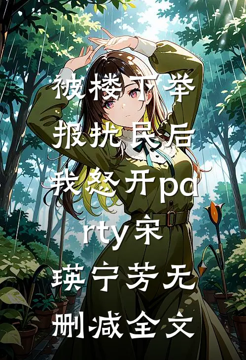 被楼下举报扰民后，我怒开party宋瑛宁芳无删减全文