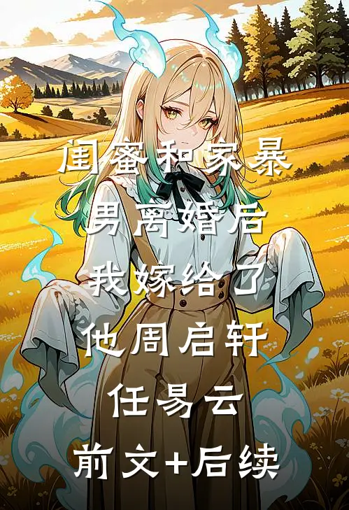 闺蜜和家暴男离婚后，我嫁给了他周启轩任易云:前文+后续