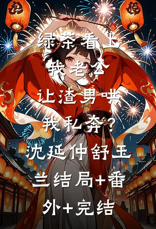 绿茶看上我老公，让渣男哄我私奔？沈延仲舒玉兰:结局+番外+完结