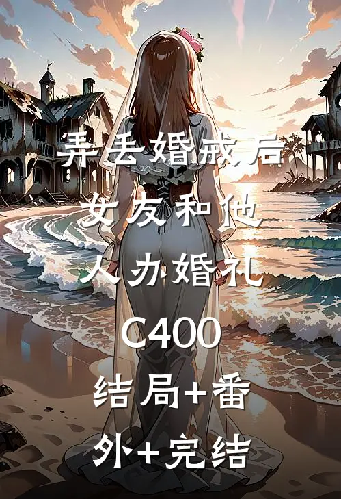 弄丢婚戒后，女友和他人办婚礼C400:结局+番外+完结