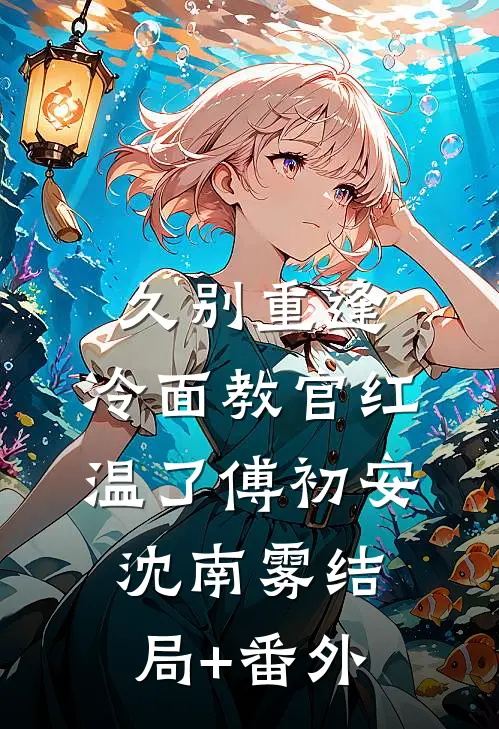 久别重逢：冷面教官红温了傅初安沈南雾结局+番外