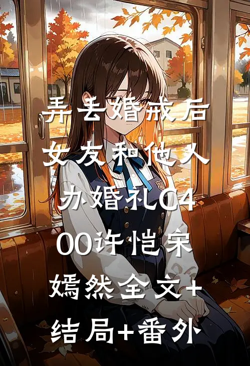 弄丢婚戒后，女友和他人办婚礼C400许恺宋嫣然全文+结局+番外