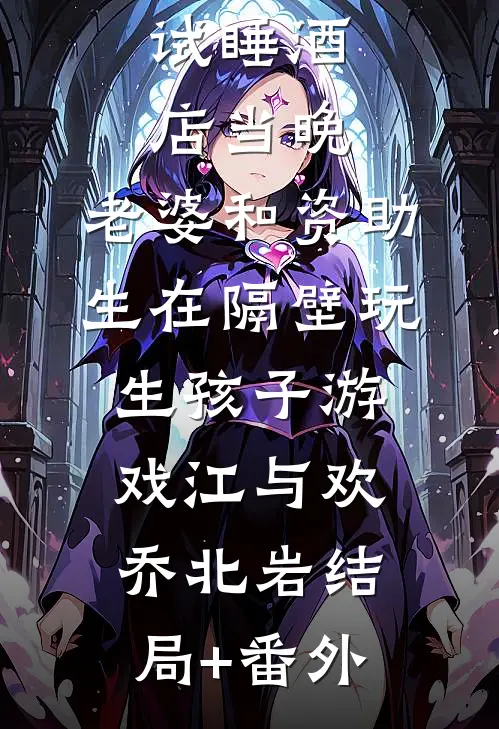 试睡酒店当晚，老婆和资助生在隔壁玩生孩子游戏江与欢乔北岩结局+番外