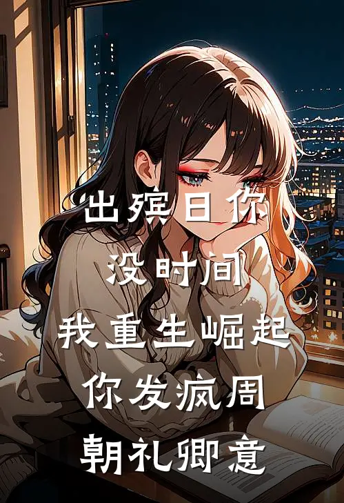 出殡日你没时间，我重生崛起你发疯周朝礼卿意