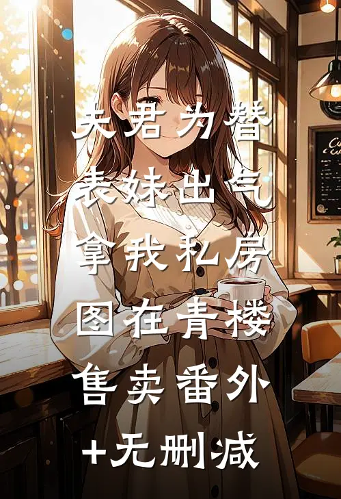 夫君为替表妹出气，拿我私房图在青楼售卖番外+无删减
