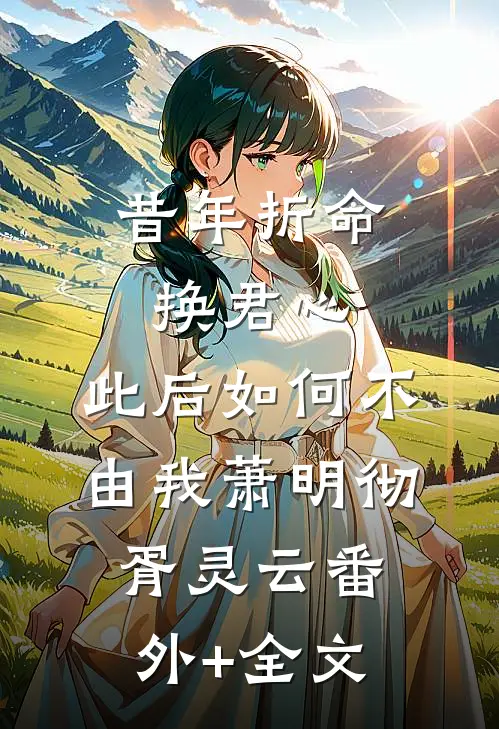 昔年折命换君心，此后如何不由我萧明彻胥灵云(番外)+(全文)