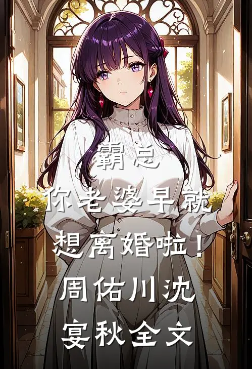 霸总，你老婆早就想离婚啦！周佑川沈宴秋全文