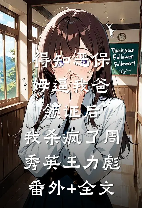 得知恶保姆逼我爸领证后，我杀疯了周秀英王力彪:(番外)+(全文)