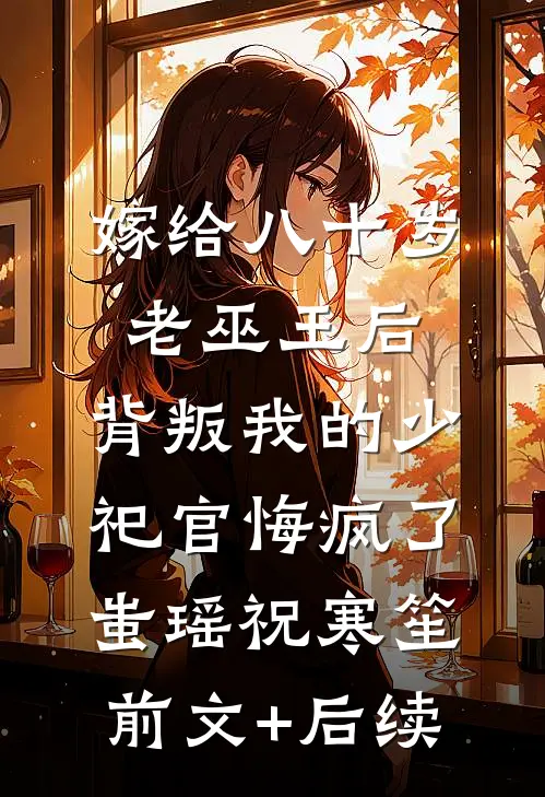 嫁给八十岁老巫王后，背叛我的少祀官悔疯了蚩瑶祝寒笙前文+后续