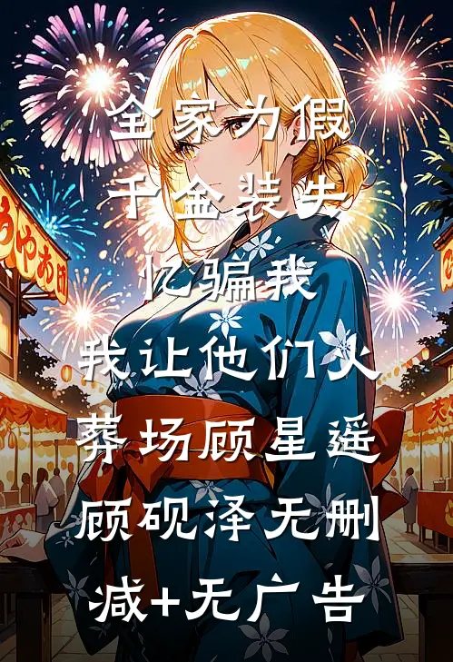 全家为假千金装失忆骗我，我让他们火葬场顾星遥顾砚泽无删减+无广告