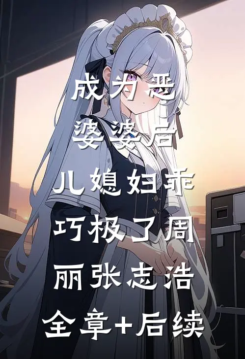 成为恶婆婆后，儿媳妇乖巧极了周丽张志浩:全章+后续