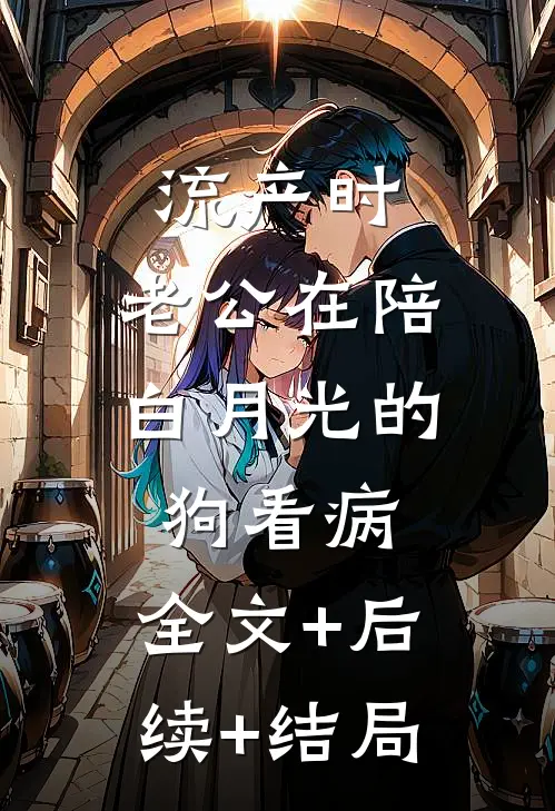 流产时，老公在陪白月光的狗看病:全文+后续+结局