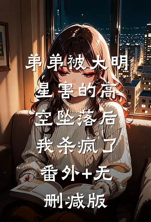 弟弟被大明星害的高空坠落后，我杀疯了番外+无删减版
