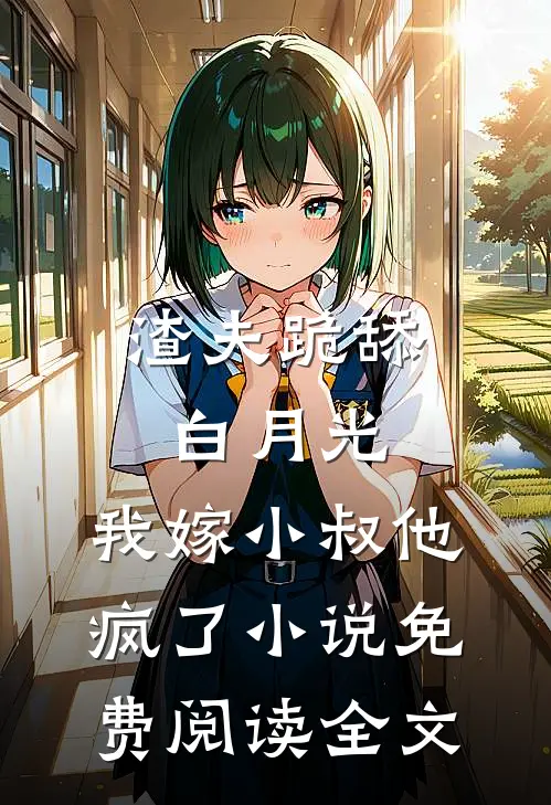渣夫跪舔白月光，我嫁小叔他疯了小说免费阅读全文