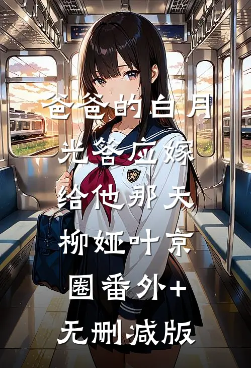 爸爸的白月光答应嫁给他那天柳娅叶京圈番外+无删减版