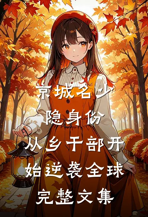 京城名少隐身份，从乡干部开始逆袭全球完整文集