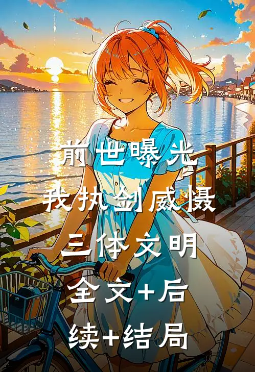 前世曝光：我执剑威慑三体文明全文+后续+结局