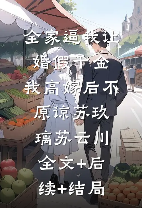 全家逼我让婚假千金，我高嫁后不原谅苏玖璃苏云川:全文+后续+结局
