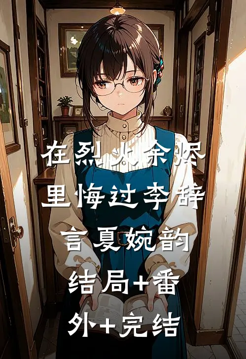 在烈火余烬里悔过李辞言夏婉韵结局+番外+完结