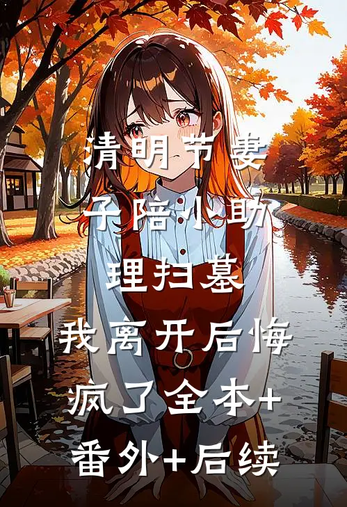 清明节妻子陪小助理扫墓，我离开后悔疯了全本+番外+后续