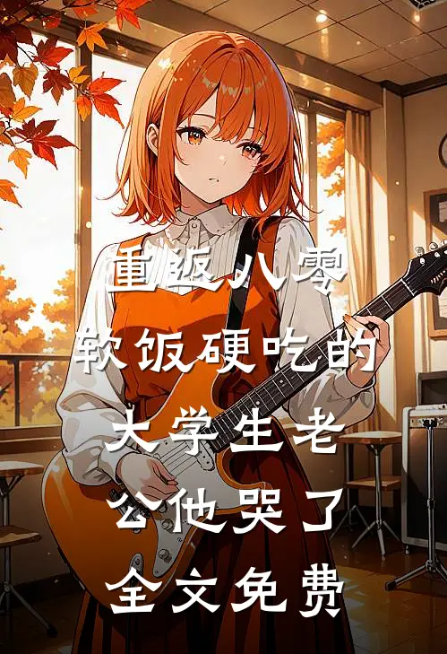 重返八零，软饭硬吃的大学生老公他哭了全文免费