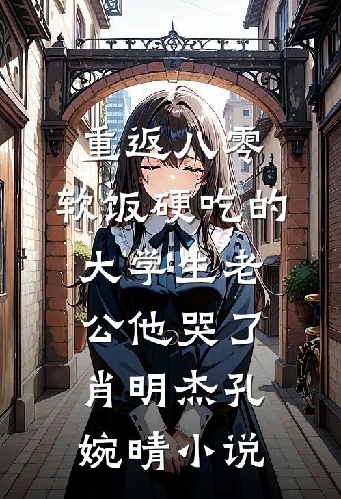 重返八零，软饭硬吃的大学生老公他哭了肖明杰孔婉晴小说