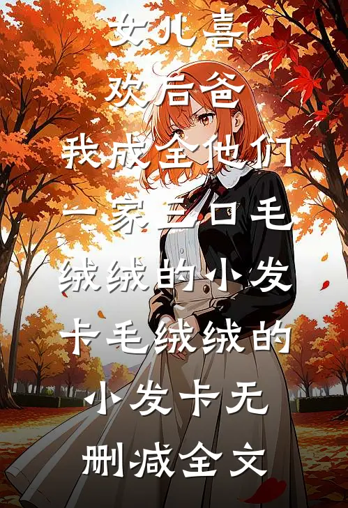女儿喜欢后爸，我成全他们一家三口毛绒绒的小发卡毛绒绒的小发卡无删减全文
