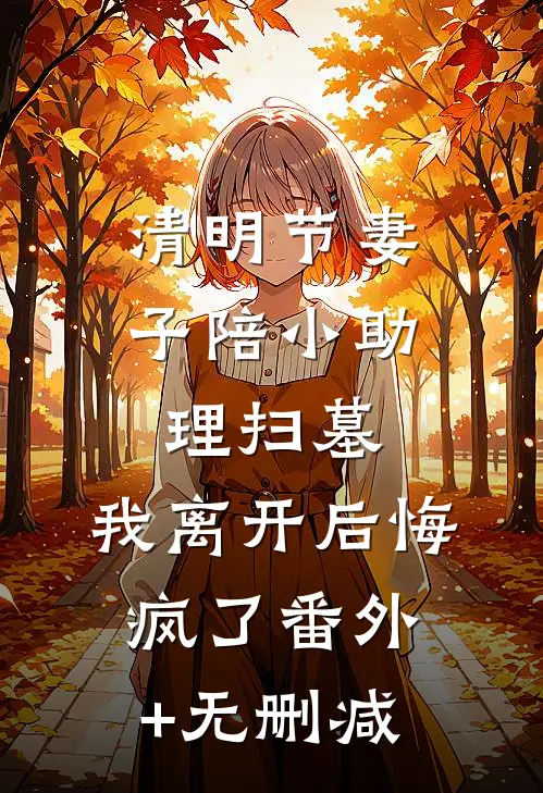清明节妻子陪小助理扫墓，我离开后悔疯了番外+无删减