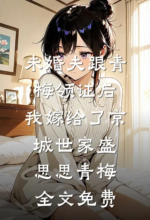 未婚夫跟青梅领证后，我嫁给了京城世家盛思思青梅全文免费