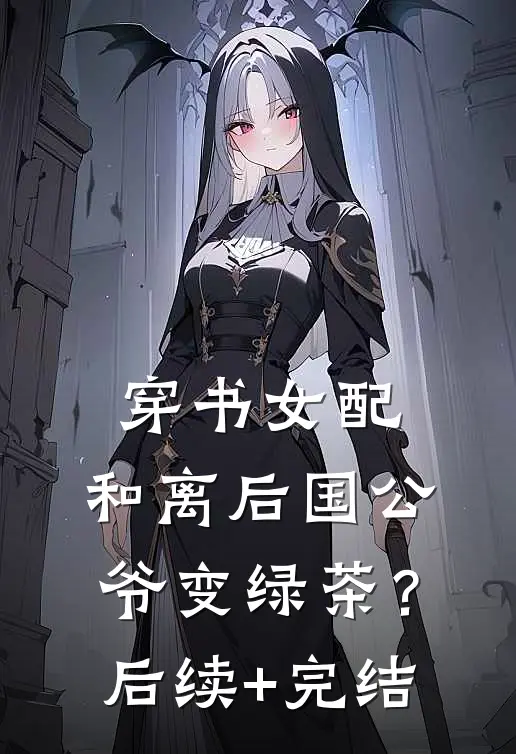 穿书女配：和离后国公爷变绿茶？后续+完结