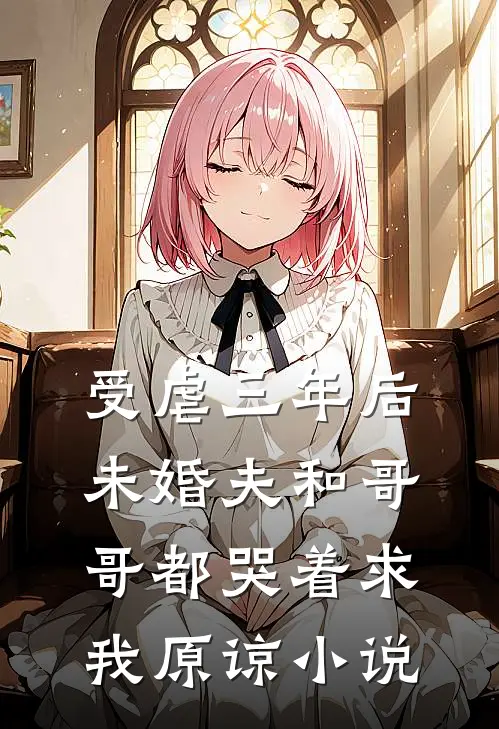 受虐三年后，未婚夫和哥哥都哭着求我原谅小说