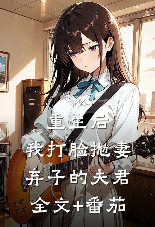 重生后，我打脸抛妻弃子的夫君全文+番茄