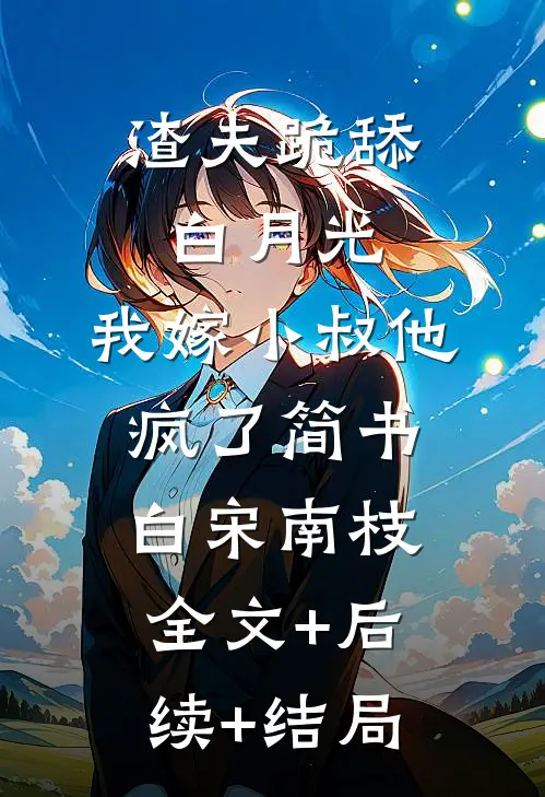 渣夫跪舔白月光，我嫁小叔他疯了简书白宋南枝全文+后续+结局