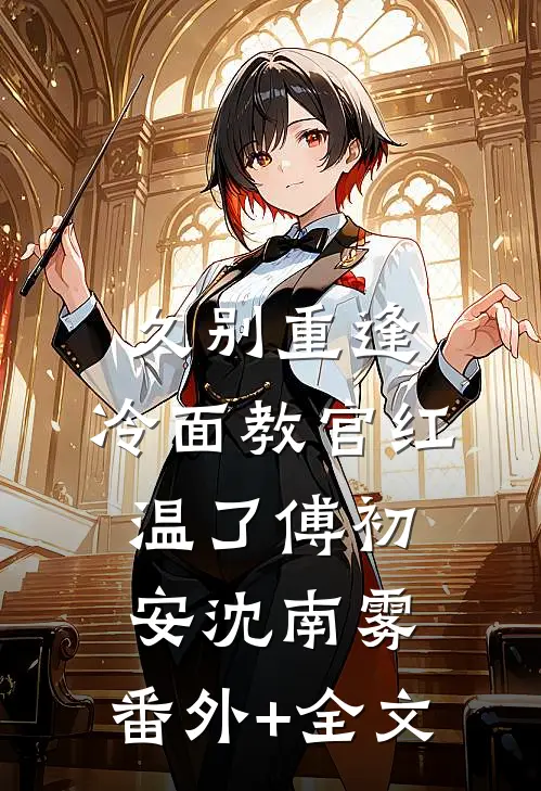 久别重逢：冷面教官红温了傅初安沈南雾:(番外)+(全文)