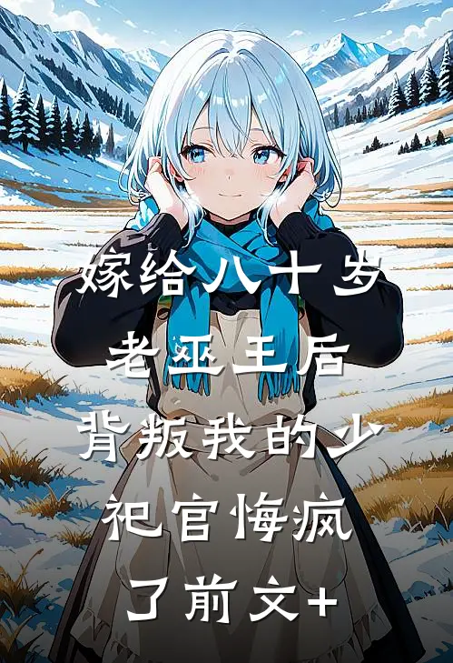 嫁给八十岁老巫王后，背叛我的少祀官悔疯了前文+