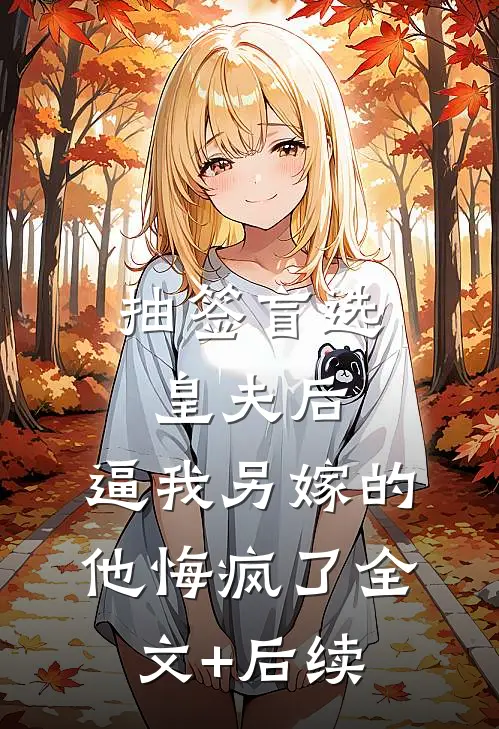抽签盲选皇夫后，逼我另嫁的他悔疯了全文+后续