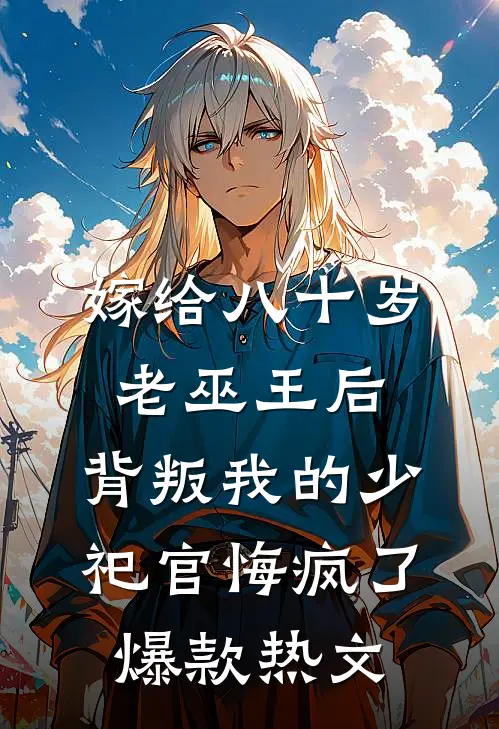 嫁给八十岁老巫王后，背叛我的少祀官悔疯了爆款热文
