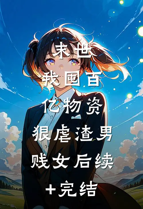 末世：我囤百亿物资，狠虐渣男贱女后续+完结