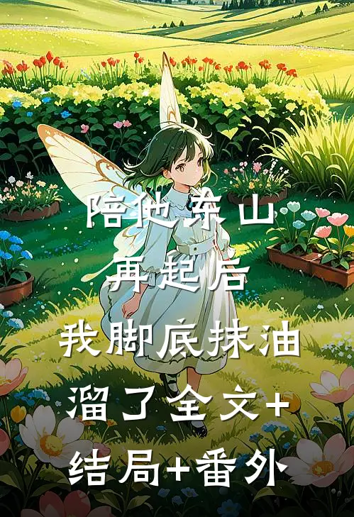 陪他东山再起后，我脚底抹油溜了全文+结局+番外