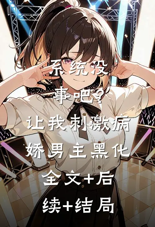 系统没事吧？让我刺激病娇男主黑化全文+后续+结局