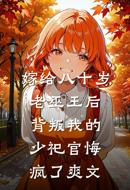 嫁给八十岁老巫王后，背叛我的少祀官悔疯了爽文
