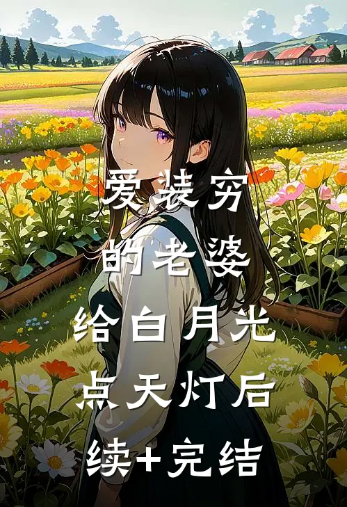 爱装穷的老婆，给白月光点天灯后续+完结