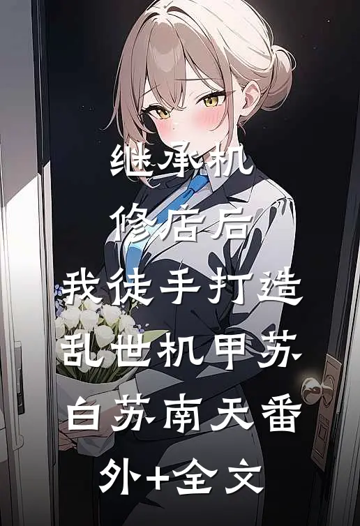 继承机修店后，我徒手打造乱世机甲苏白苏南天(番外)+(全文)
