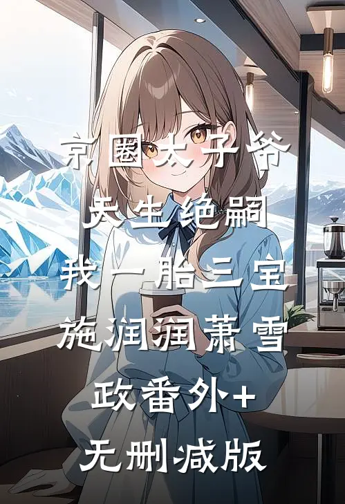 京圈太子爷天生绝嗣，我一胎三宝施润润萧雪政番外+无删减版